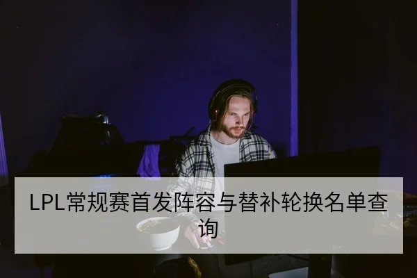 LPL常规赛首发阵容与替补轮换名单查询